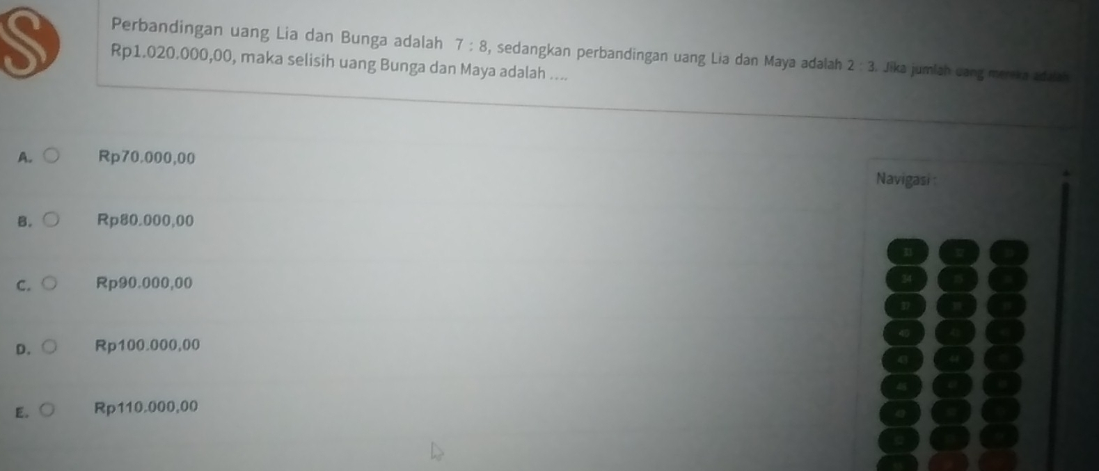 Perbandingan uang Lia dan Bunga adalah 7:8 , sedangkan perbandingan uang Lia dan Maya adalah 2:3 Jika jumlah uang mereka adalah
Rp1.020.000,00, maka selisih uang Bunga dan Maya adalah ....
A. Rp70.000,00
Navigasi :
B. Rp80.000,00
C. Rp90.000,00
D. Rp100.000,00
E. Rp110.000,00