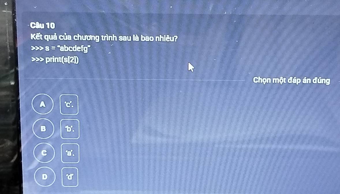 Kết quả của chương trình sau là bao nhiêu?
s= ''abcdefg ' 
print(s[2]) 
Chọn một đáp án đúng
C a.
D d