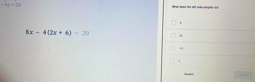 -4y=20
What does the left side simplify to?
6
8x-4(2x+6)=20
20
-24
0
Rewatch Submit