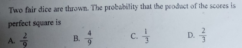 Two fair dice are thrown. The probability that the product of the scores is
perfect square is
D.
A.  2/9   4/9  C.  1/3   2/3 
B.