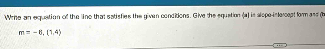 Write an equation of the line that satisfies the given conditions. Give the equation (a) in slope-intercept form and (b
m=-6,(1,4)