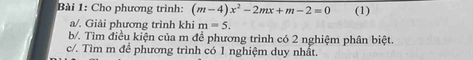 Cho phương trình: (m-4)x^2-2mx+m-2=0 (1)
a/. Giải phương trình khi m=5.
b/. Tìm điều kiện của m để phương trình có 2 nghiệm phân biệt.
c/. Tìm m đề phương trình có 1 nghiệm duy nhất.