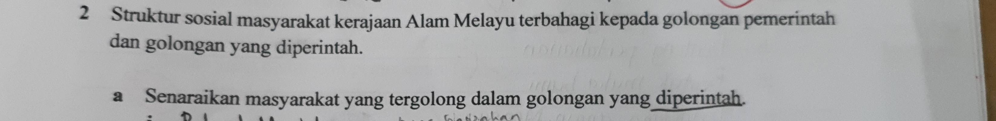 Struktur sosial masyarakat kerajaan Alam Melayu terbahagi kepada golongan pemerintah 
dan golongan yang diperintah. 
a Senaraikan masyarakat yang tergolong dalam golongan yang diperintah.