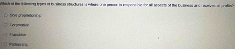 Which of the foilowing types of business structures is where one person is responsible for all aspects of the business and receives all profits?
Sale proprietorship
Corporation
Franchise
Partnership