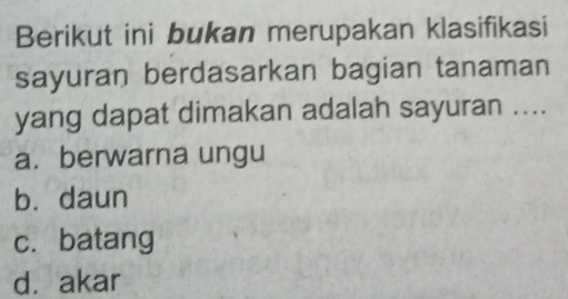 Berikut ini bukan merupakan klasifikasi
sayuran berdasarkan bagian tanaman
yang dapat dimakan adalah sayuran ....
a. berwarna ungu
b. daun
c. batang
d. akar