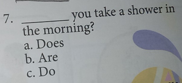 7._
you take a shower in
the morning?
a. Does
b. Are
c. Do