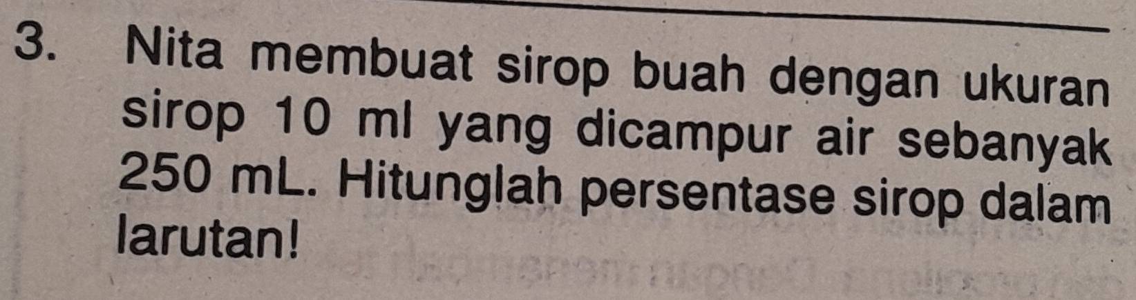 Nita membuat sirop buah dengan ukuran 
sirop 10 ml yang dicampur air sebanyak
250 mL. Hitunglah persentase sirop dalam 
larutan!