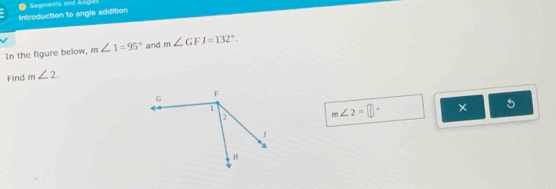 Segments and Angl 
Introduction to angle addition 
In the figure below, m∠ 1=95° and m∠ GFJ=132°. 
Find m∠ 2.
m∠ 2=□° × 5