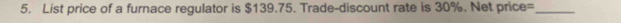 List price of a furnace regulator is $139.75. Trade-discount rate is 30%. Net price=_