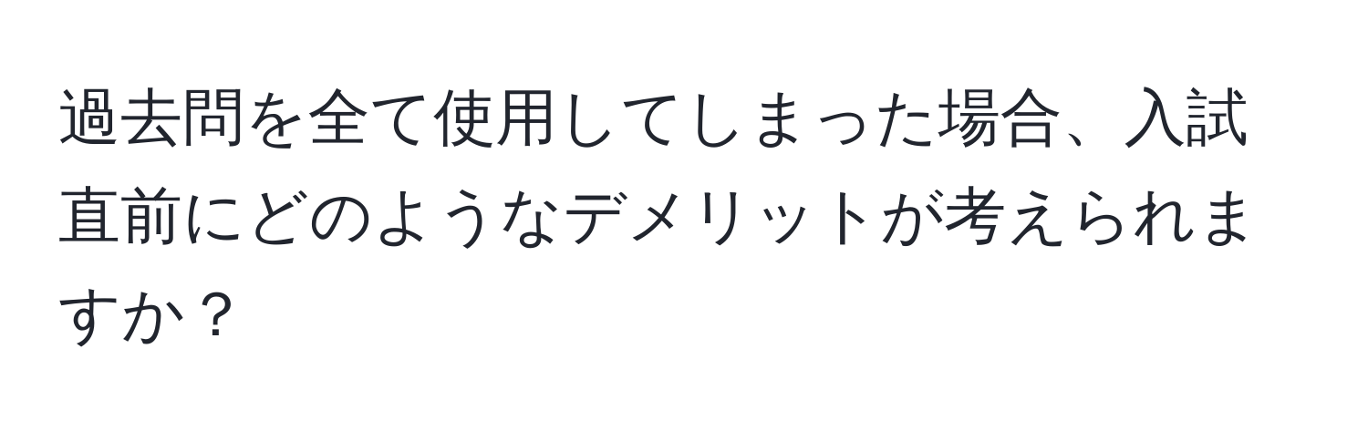 過去問を全て使用してしまった場合、入試直前にどのようなデメリットが考えられますか？