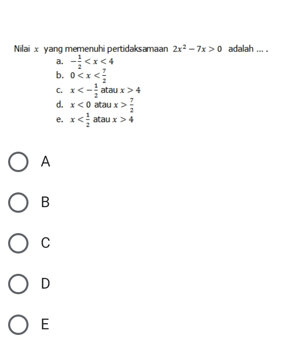 Nilai x yang memenuhi pertidaksamaan 2x^2-7x>0 adalah ... .
a. - 1/2 
b. 0
C. x<- 1/2  atau x>4
d. x<0</tex> atau x> 7/2 
e. x atau x>4
A
B
C
D
E