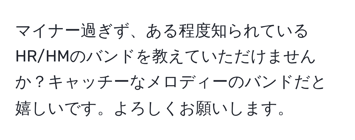 マイナー過ぎず、ある程度知られているHR/HMのバンドを教えていただけませんか？キャッチーなメロディーのバンドだと嬉しいです。よろしくお願いします。