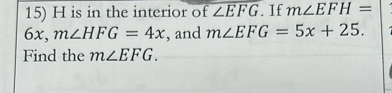 H is in the interior of ∠ EFG. If m∠ EFH=
6x m∠ HFG=4x. , and m∠ EFG=5x+25. 
Find the m∠ EFG.