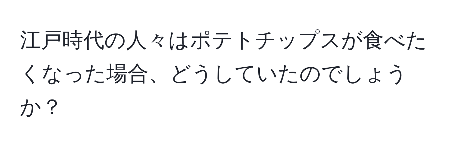 江戸時代の人々はポテトチップスが食べたくなった場合、どうしていたのでしょうか？