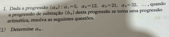 Dada a progressão  a_n : a_1=5, a_2=12, a_3=21, a_4=32,... , quando 
a progressão de subtração  b_n desta progressão se torna uma progressão 
aritmética, resolva as seguintes questões. 
(1) Determine a_n.