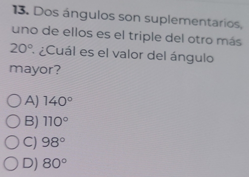 Dos ángulos son suplementarios,
uno de ellos es el triple del otro más
20° : ¿Cuál es el valor del ángulo
mayor?
A) 140°
B) 110°
C) 98°
D) 80°