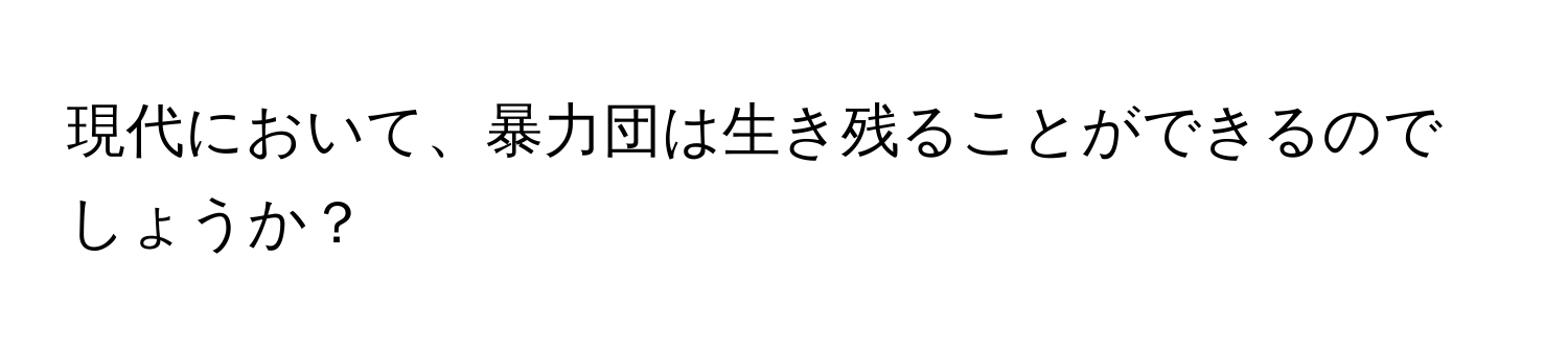 現代において、暴力団は生き残ることができるのでしょうか？