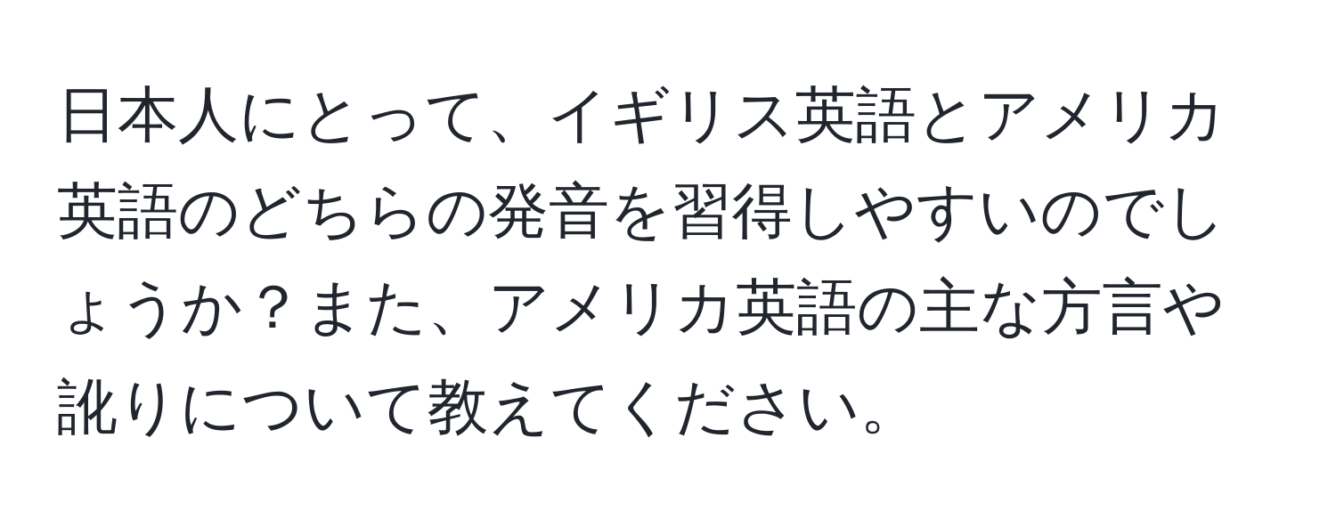 日本人にとって、イギリス英語とアメリカ英語のどちらの発音を習得しやすいのでしょうか？また、アメリカ英語の主な方言や訛りについて教えてください。