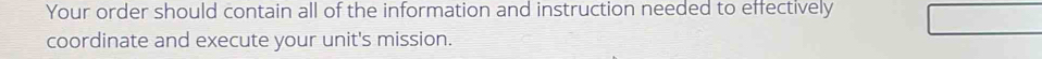 Your order should contain all of the information and instruction needed to effectively 
coordinate and execute your unit's mission.