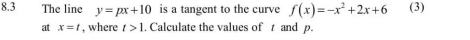 8.3 The line y=px+10 is a tangent to the curve f(x)=-x^2+2x+6 (3) 
at x=t , where t>1. Calculate the values of t and .