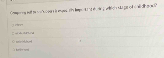 Comparing self to one's peers is especially important during which stage of childhood?
infancy
middle childhood
early childhood
toddlerhood