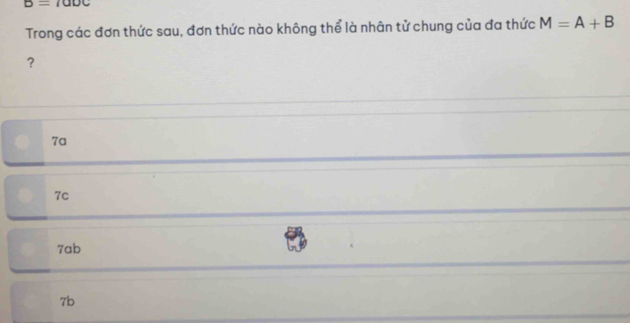 B=1aoc
Trong các đơn thức sau, đơn thức nào không thể là nhân tử chung của đa thức M=A+B
?
7a
7c
7ab
7b