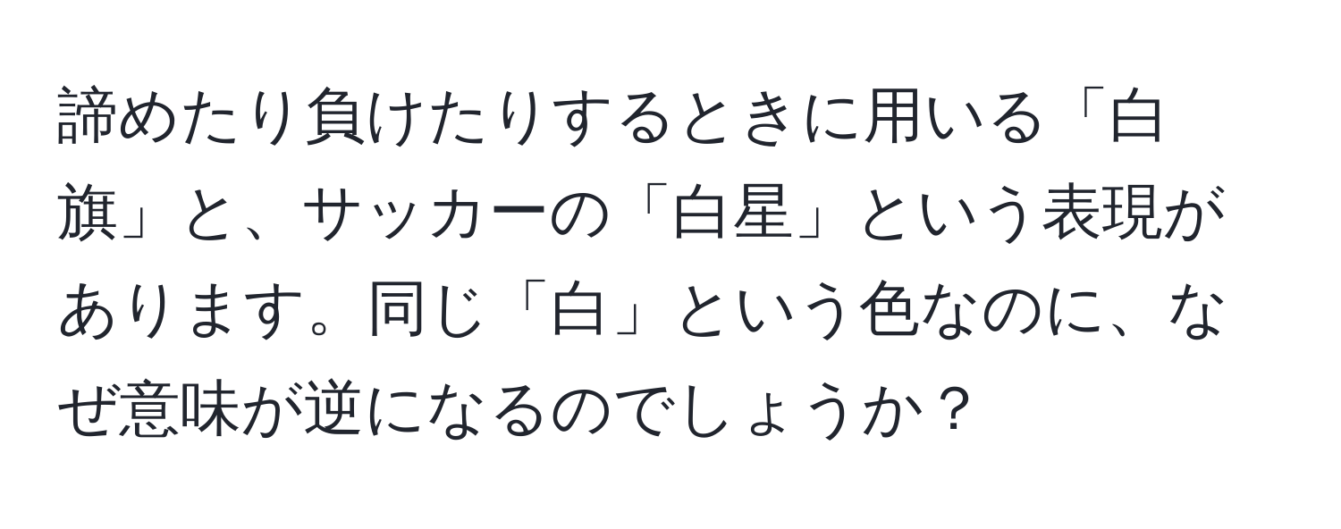 諦めたり負けたりするときに用いる「白旗」と、サッカーの「白星」という表現があります。同じ「白」という色なのに、なぜ意味が逆になるのでしょうか？