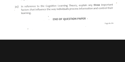 In reference to the Cognitive Leaming Theory, explain any three important 
factors that influence the way individuals process information and control their 
learing. 
END OF QUESTION PAPER - 
Page6 of6