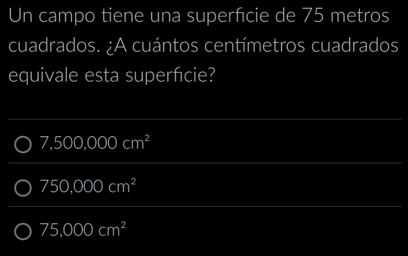 Un campo tiene una superficie de 75 metros
cuadrados. ¿A cuántos centímetros cuadrados 
equivale esta superfcie? 
_ 
_
7,500,000cm^2
_ 
_ 
_ 
_
750,000cm^2
__
75,000cm^2