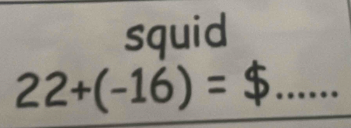 squid 
_ 22+(-16)=$...