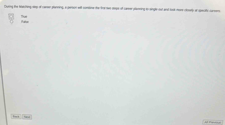 During the Matching step of career planning, a person will combine the first two steps of career planning to single out and look more closely at specific careers.
True
False
Back Next
All Previous