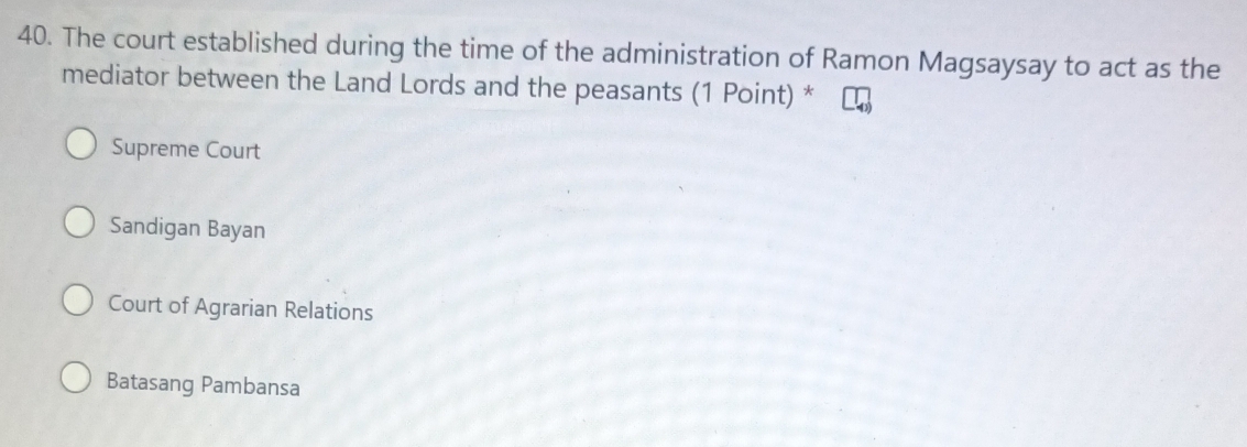 The court established during the time of the administration of Ramon Magsaysay to act as the
mediator between the Land Lords and the peasants (1 Point) *
Supreme Court
Sandigan Bayan
Court of Agrarian Relations
Batasang Pambansa