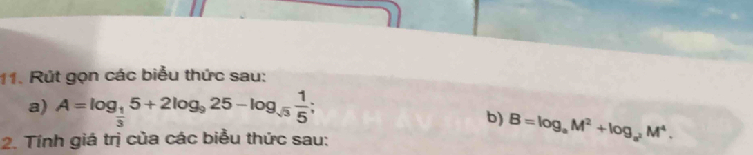 Rút gọn các biểu thức sau: 
a) A=log _ 1/3 5+2log _925-log _sqrt(3) 1/5 ; 
b) B=log _aM^2+log _a^2M^4. 
2. Tính giá trị của các biểu thức sau: