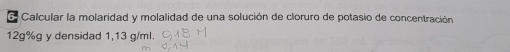 6- Calcular la molaridad y molalidad de una solución de cloruro de potasio de concentración
12g%g y densidad 1,13 g/ml.