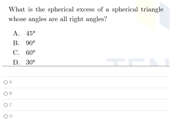 What is the spherical excess of a spherical triangle
whose angles are all right angles?
A. 45°
B. 90°
C. 60°
D. 30°
A
B
C
D