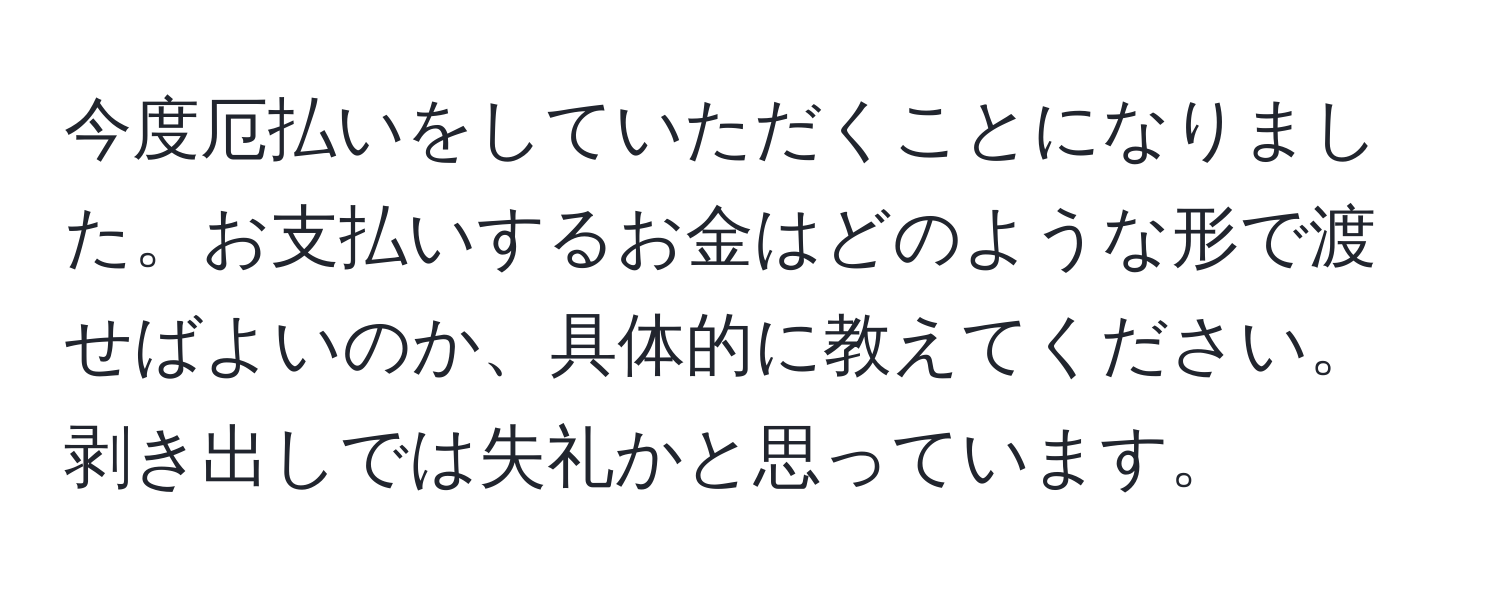 今度厄払いをしていただくことになりました。お支払いするお金はどのような形で渡せばよいのか、具体的に教えてください。剥き出しでは失礼かと思っています。