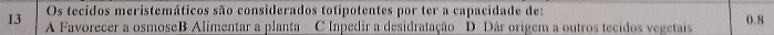 Os tecidos meristemáticos são considerados totipotentes por ter a capacidade de:
13 A Favorecer a osmoseB Alimentar a planta C Inpedir a desidratação D Dár origem a outros tecidos vegetais 0.8