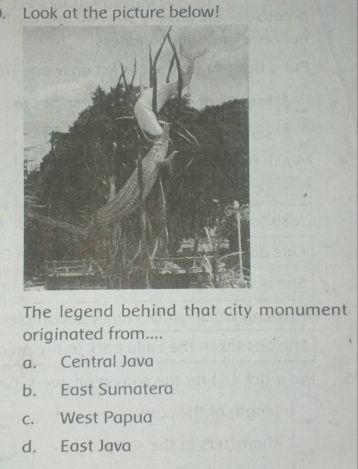 Look at the picture below!
The legend behind that city monument
originated from....
a. Central Java
b. East Sumatera
c. West Papua
d. East Java