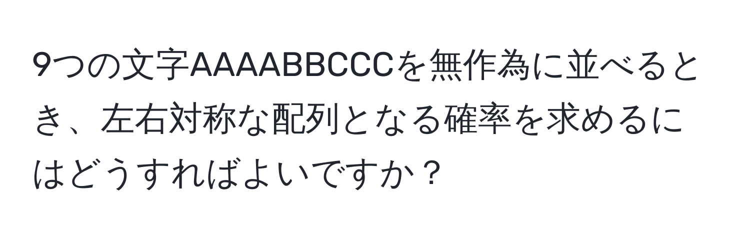 9つの文字AAAABBCCCを無作為に並べるとき、左右対称な配列となる確率を求めるにはどうすればよいですか？