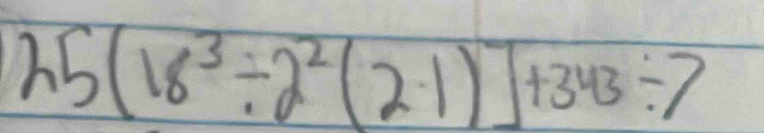 25(18^3/ 2^2(2· 1)]+343/ 7