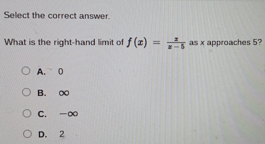 Select the correct answer.
What is the right-hand limit of f(x)= x/x-5  as x approaches 5?
A. 0
B. ∞
C. -∞
D. 2