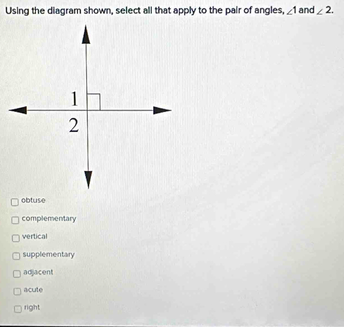 Using the diagram shown, select all that apply to the pair of angles, ∠ 1 and ∠ 2.
obtuse
complementary
vertical
supplementary
adjacent
acute
right