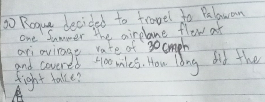 So Roque decided to frovel to Palawan 
one Summer the airclane flow at 
ar virage rote of 3ocuph
and covery 2s 4oomiles. How long did the 
fight take?