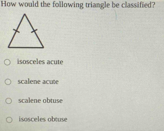 How would the following triangle be classified?
isosceles acute
scalene acute
scalene obtuse
isosceles obtuse