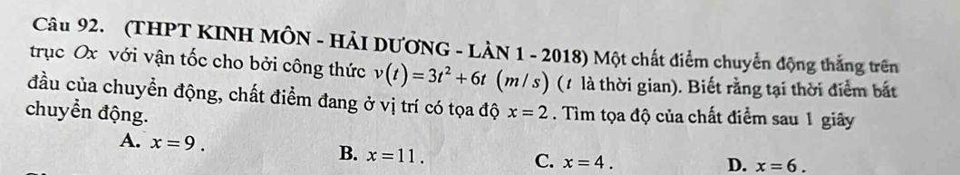 (THPT KINH MÔN - HẢI DƯƠNG - LÀN 1 - 2018) Một chất điểm chuyển động thắng trên
trục Ox với vận tốc cho bởi công thức v(t)=3t^2+6t (m/ s) (1 là thời gian). Biết rằng tại thời điểm bắt
đầu của chuyển động, chất điểm đang ở vị trí có tọa độ
chuyển động. x=2. Tìm tọa độ của chất điểm sau 1 giây
A. x=9. B. x=11.
C. x=4. D. x=6.