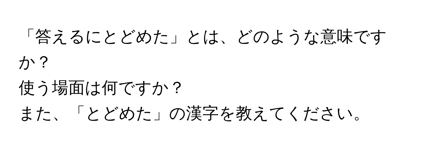 「答えるにとどめた」とは、どのような意味ですか？  
使う場面は何ですか？  
また、「とどめた」の漢字を教えてください。