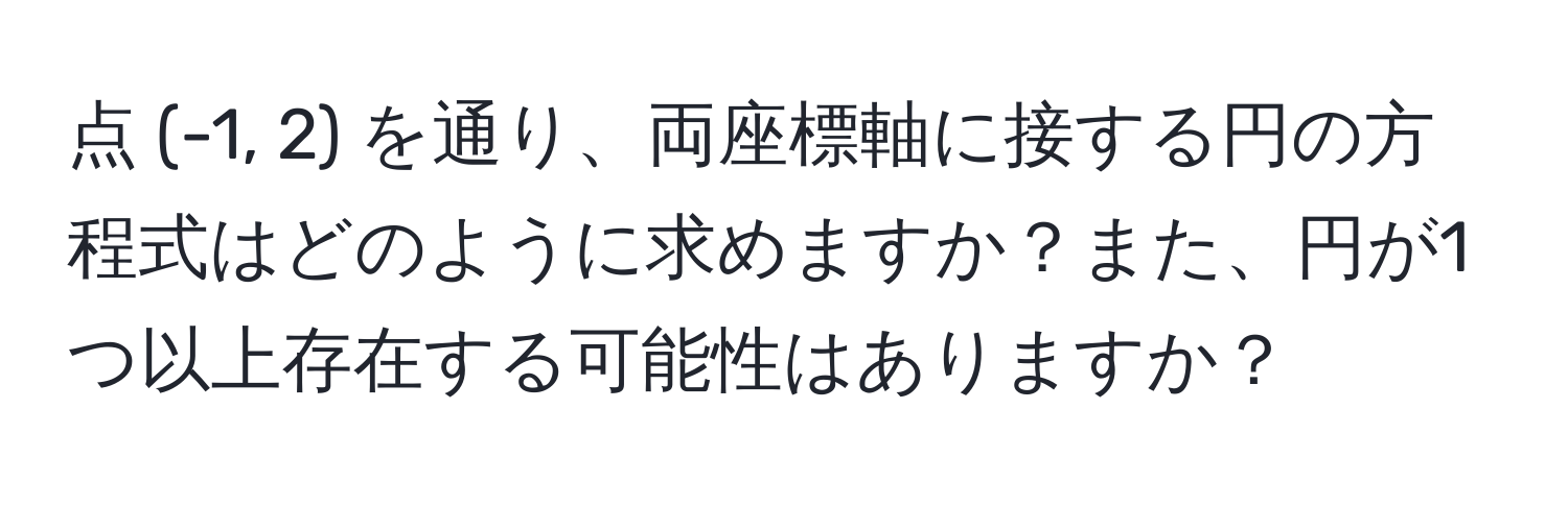 点 (-1, 2) を通り、両座標軸に接する円の方程式はどのように求めますか？また、円が1つ以上存在する可能性はありますか？