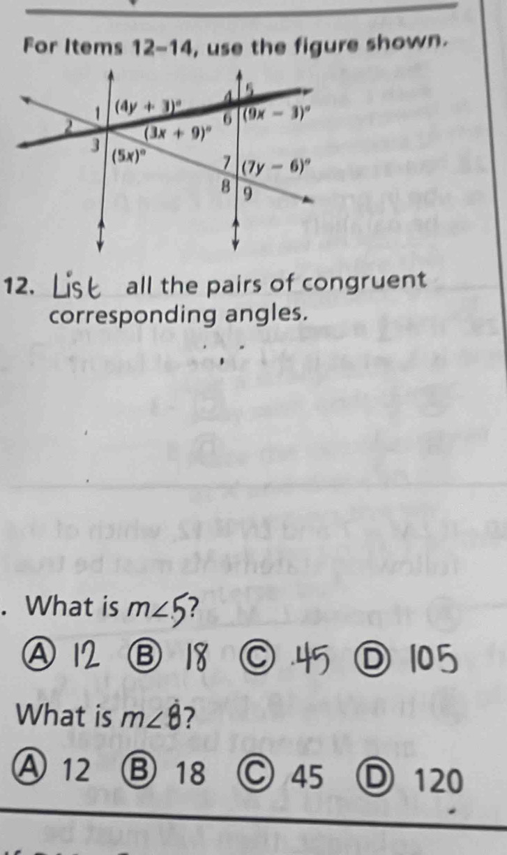 For Items 12-14 , use the figure shown.
12. all the pairs of congruent
corresponding angles.
. What is m∠ 5 ?
A
B
What is m∠ 8 7
A 12 ③ 18 C 45 D 120