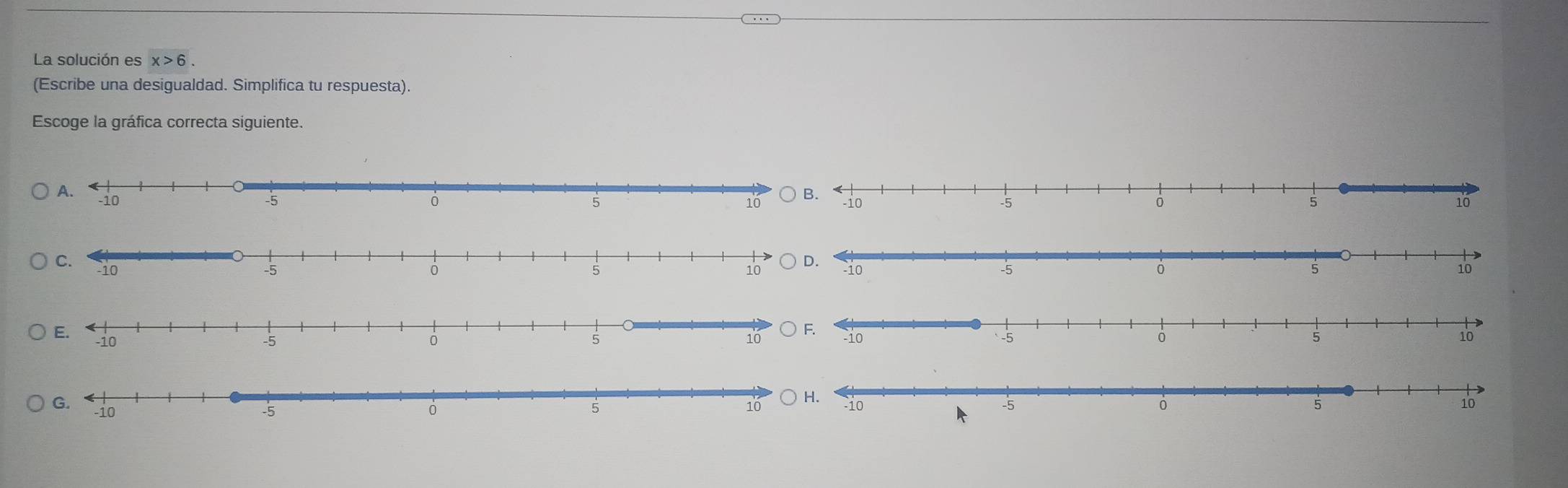 La solución es x>6. 
(Escribe una desigualdad. Simplifica tu respuesta). 
Escoge la gráfica correcta siguiente.