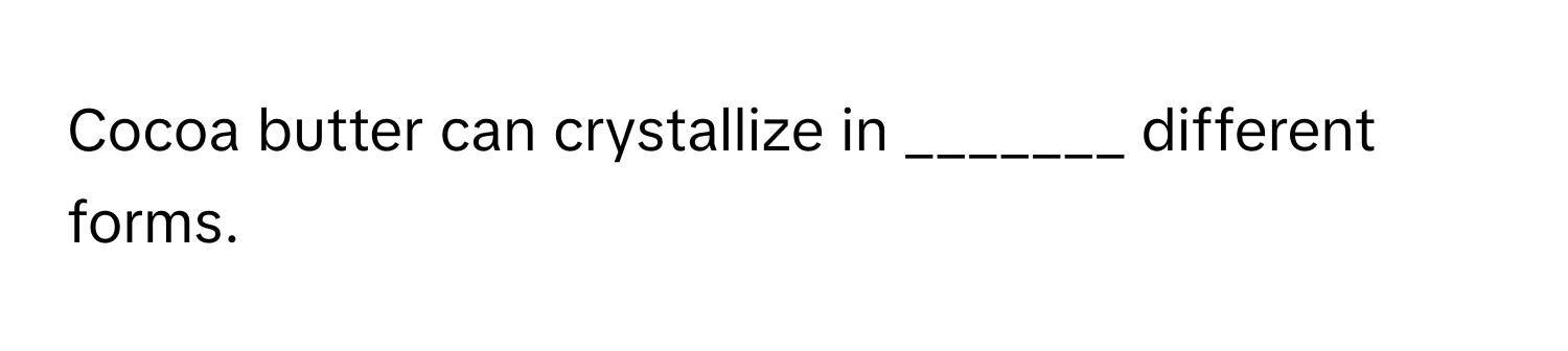 Cocoa butter can crystallize in _______ different forms.